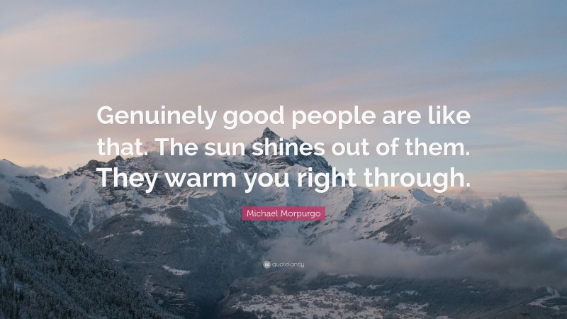 Michael Morpurgo Quote: “Genuinely good people are like that. The sun shines out of them. They warm you right through.”