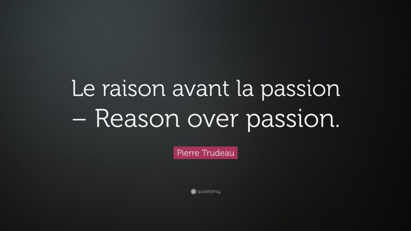 Pierre Trudeau Quote: “Le raison avant la passion – Reason over passion.”