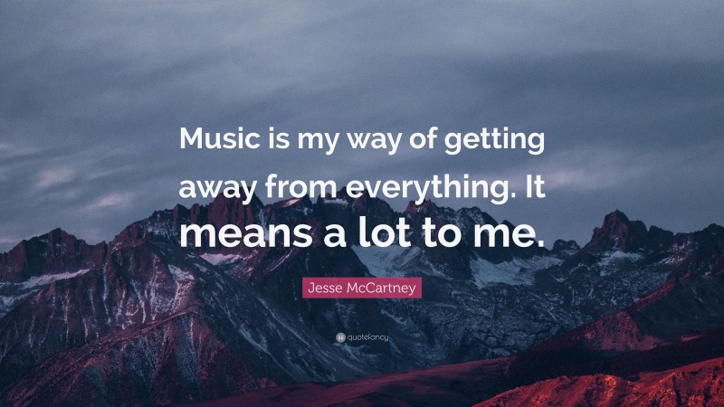 Jesse McCartney Quote: “Music is my way of getting away from everything. It means a lot to me.”