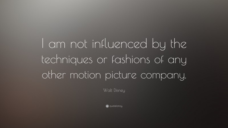Walt Disney Quote: “I am not influenced by the techniques or fashions of any other motion picture company.”