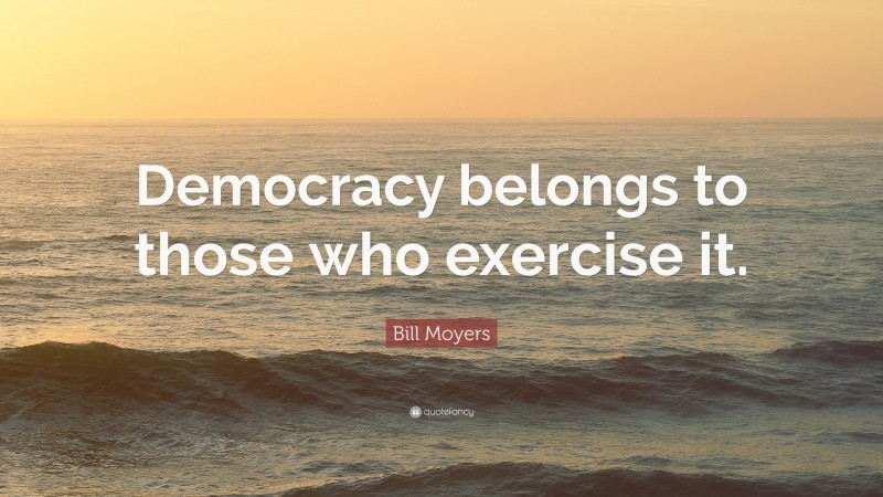 Bill Moyers Quote: “Democracy belongs to those who exercise it.”