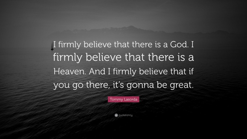 Tommy Lasorda Quote: “I firmly believe that there is a God. I firmly believe that there is a Heaven. And I firmly believe that if you go there, it’s gonna be great.”