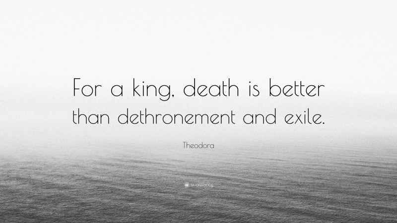 Theodora Quote: “For a king, death is better than dethronement and exile.”
