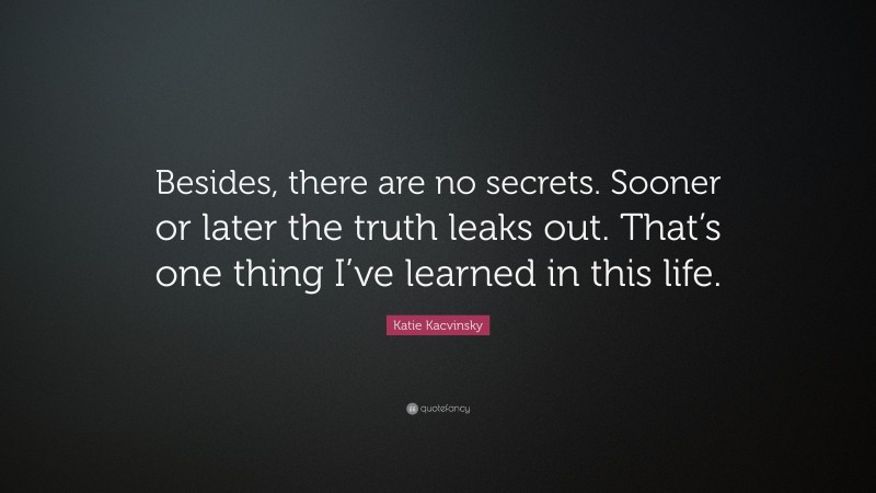 Katie Kacvinsky Quote: “Besides, there are no secrets. Sooner or later the truth leaks out. That’s one thing I’ve learned in this life.”