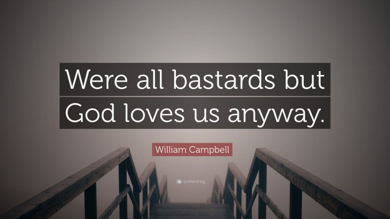 William Campbell Quote: “Were all bastards but God loves us anyway.”