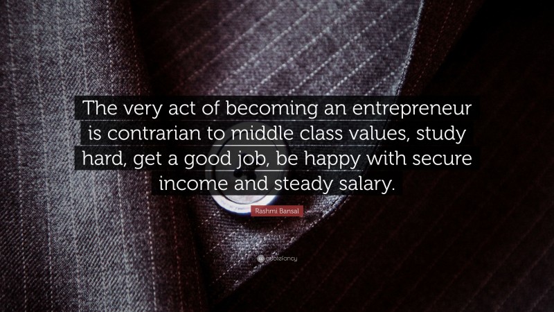 Rashmi Bansal Quote: “The very act of becoming an entrepreneur is contrarian to middle class values, study hard, get a good job, be happy with secure income and steady salary.”