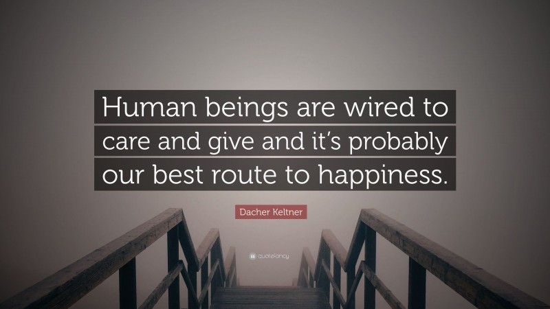 Dacher Keltner Quote: “Human beings are wired to care and give and it’s probably our best route to happiness.”