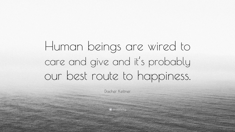 Dacher Keltner Quote: “Human beings are wired to care and give and it’s probably our best route to happiness.”