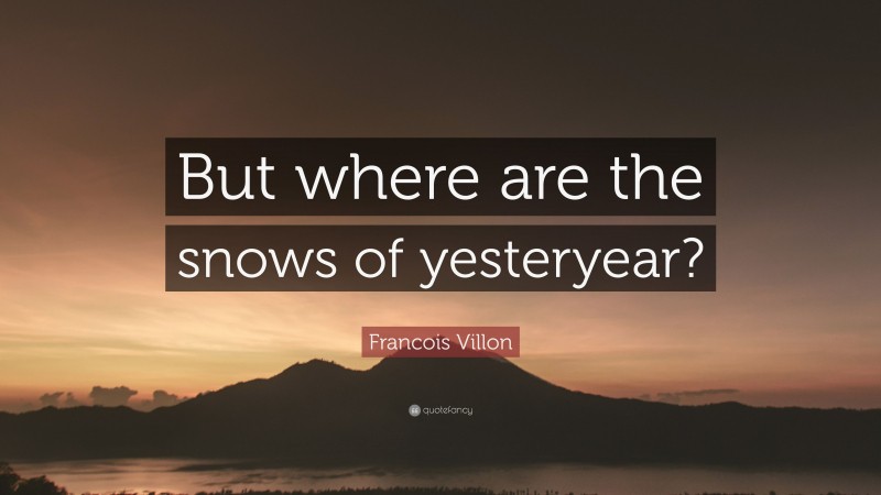 Francois Villon Quote: “But where are the snows of yesteryear?”