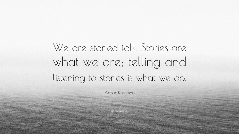 Arthur Kleinman Quote: “We are storied folk. Stories are what we are; telling and listening to stories is what we do.”