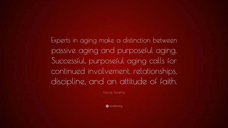 George Sweeting Quote: “Experts in aging make a distinction between passive aging and purposeful aging. Successful, purposeful aging calls for continued involvement, relationships, discipline, and an attitude of faith.”