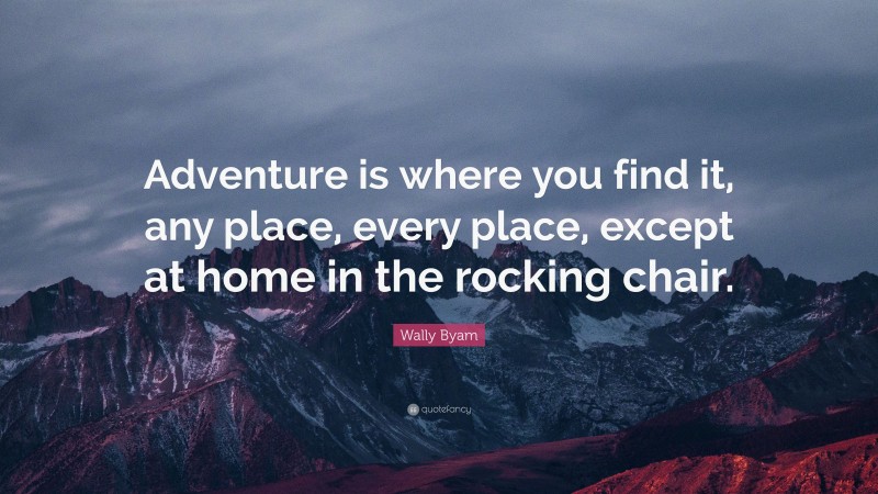 Wally Byam Quote: “Adventure is where you find it, any place, every place, except at home in the rocking chair.”