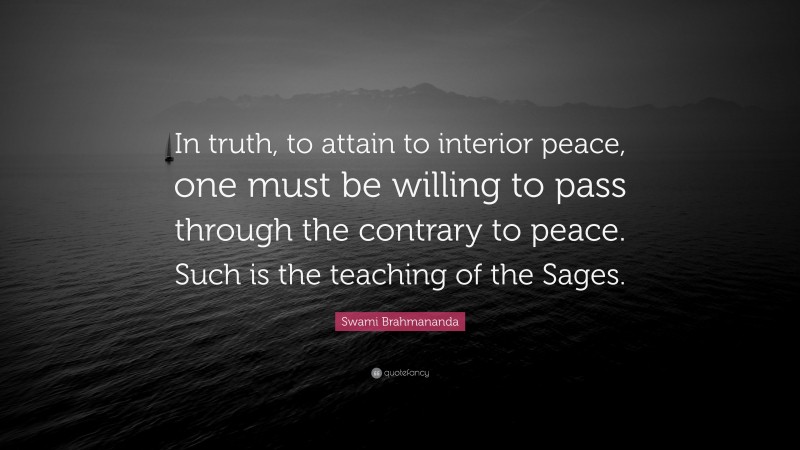Swami Brahmananda Quote: “In truth, to attain to interior peace, one must be willing to pass through the contrary to peace. Such is the teaching of the Sages.”