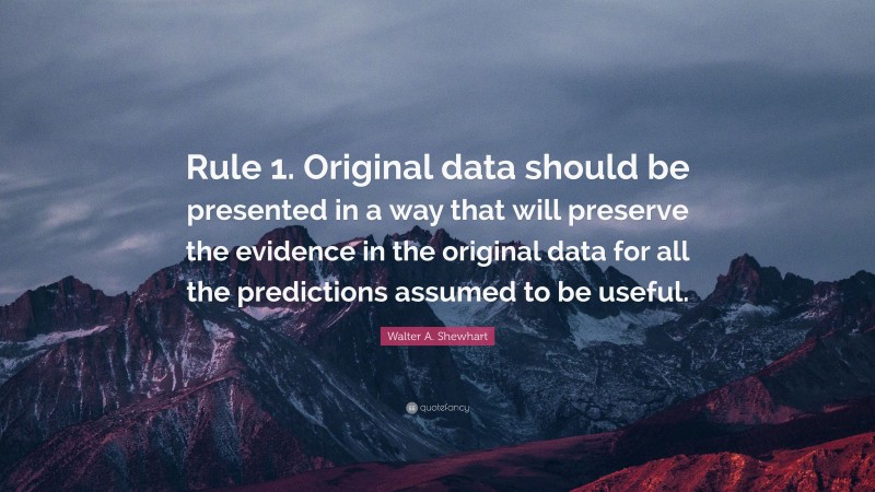 Walter A. Shewhart Quote: “Rule 1. Original data should be presented in a way that will preserve the evidence in the original data for all the predictions assumed to be useful.”