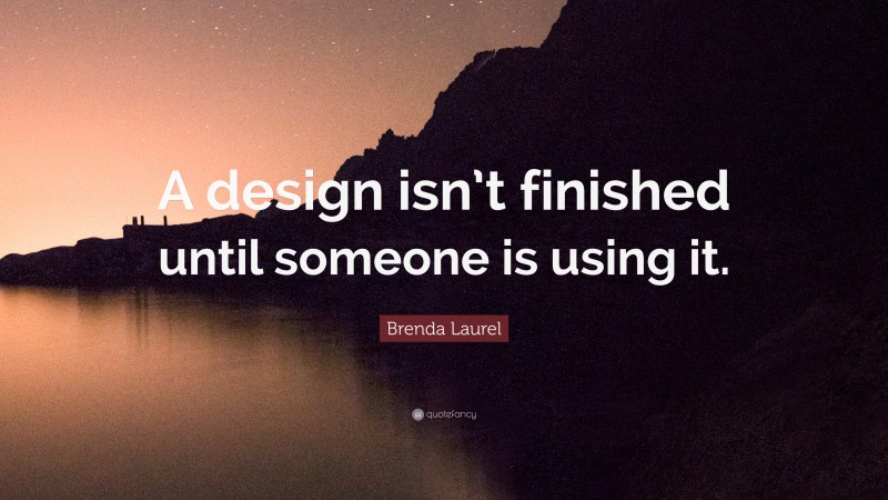 Brenda Laurel Quote: “A design isn’t finished until someone is using it.”