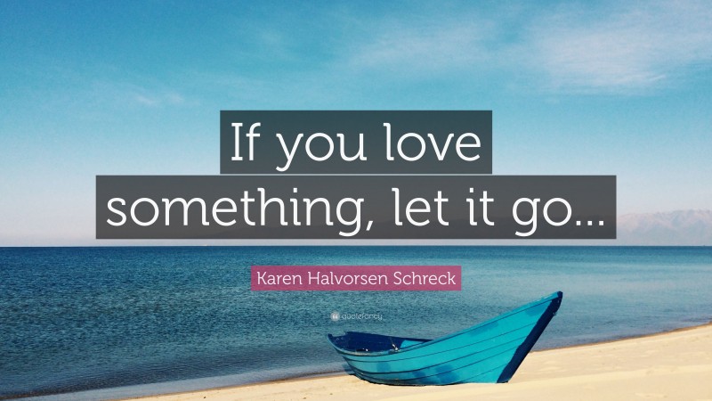 Karen Halvorsen Schreck Quote: “If you love something, let it go...”