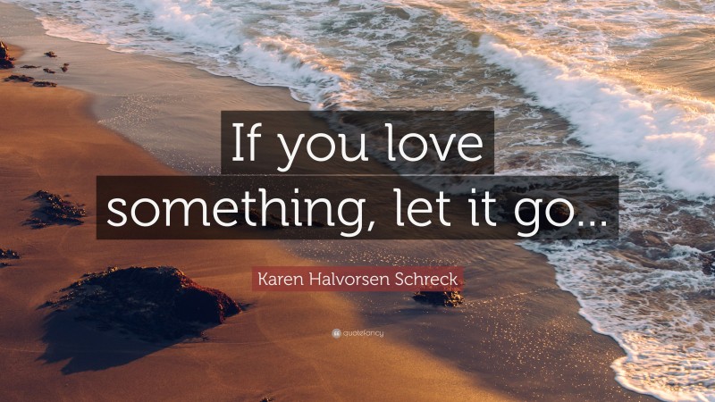 Karen Halvorsen Schreck Quote: “If you love something, let it go...”