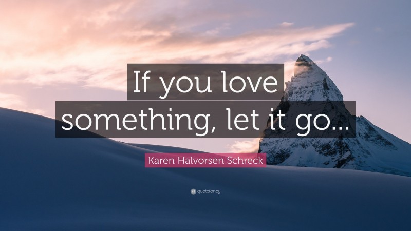 Karen Halvorsen Schreck Quote: “If you love something, let it go...”