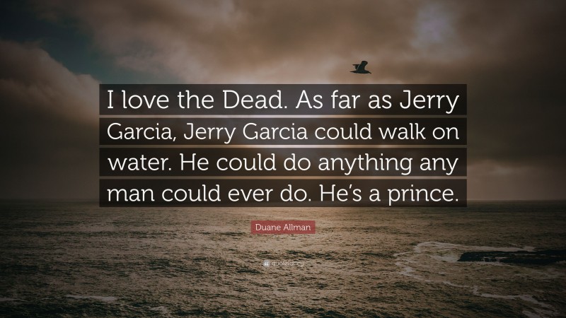 Duane Allman Quote: “I love the Dead. As far as Jerry Garcia, Jerry Garcia could walk on water. He could do anything any man could ever do. He’s a prince.”