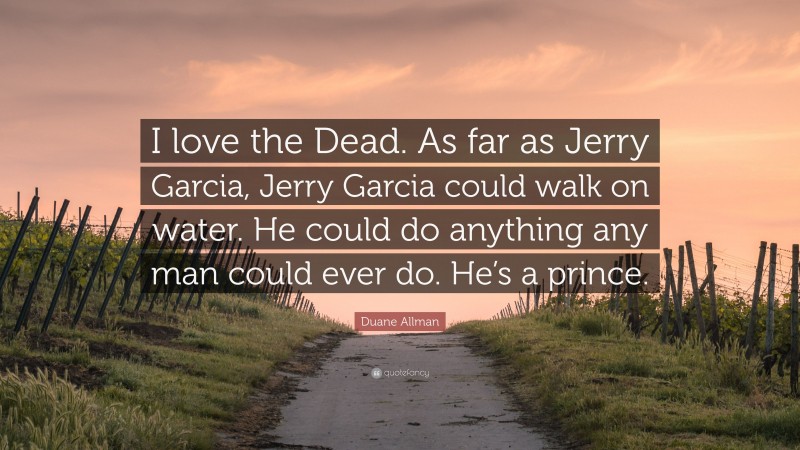 Duane Allman Quote: “I love the Dead. As far as Jerry Garcia, Jerry Garcia could walk on water. He could do anything any man could ever do. He’s a prince.”