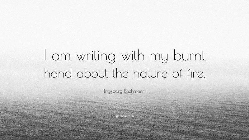 Ingeborg Bachmann Quote: “I am writing with my burnt hand about the nature of fire.”