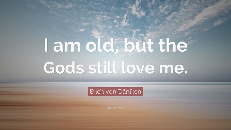 Erich von Däniken Quote: “I am old, but the Gods still love me.”