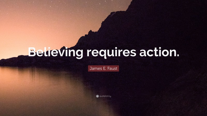 James E. Faust Quote: “Believing requires action.”