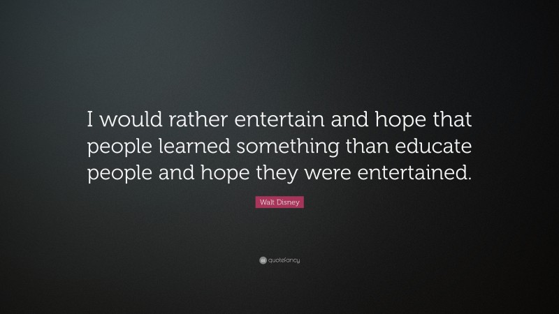 Walt Disney Quote: “I would rather entertain and hope that people learned something than educate people and hope they were entertained.”
