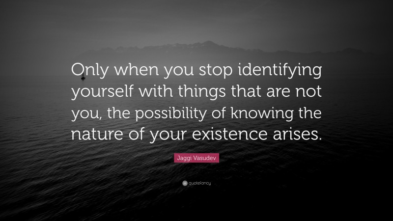 Jaggi Vasudev Quote: “Only when you stop identifying yourself with things that are not you, the possibility of knowing the nature of your existence arises.”
