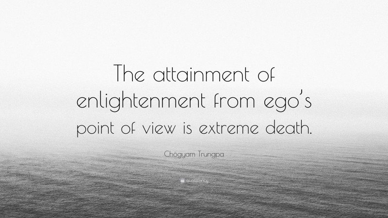 Chögyam Trungpa Quote: “The attainment of enlightenment from ego’s point of view is extreme death.”