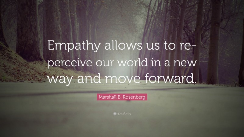 Marshall B. Rosenberg Quote: “Empathy allows us to re-perceive our world in a new way and move forward.”