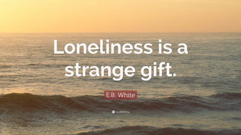 E.B. White Quote: “Loneliness is a strange gift.”