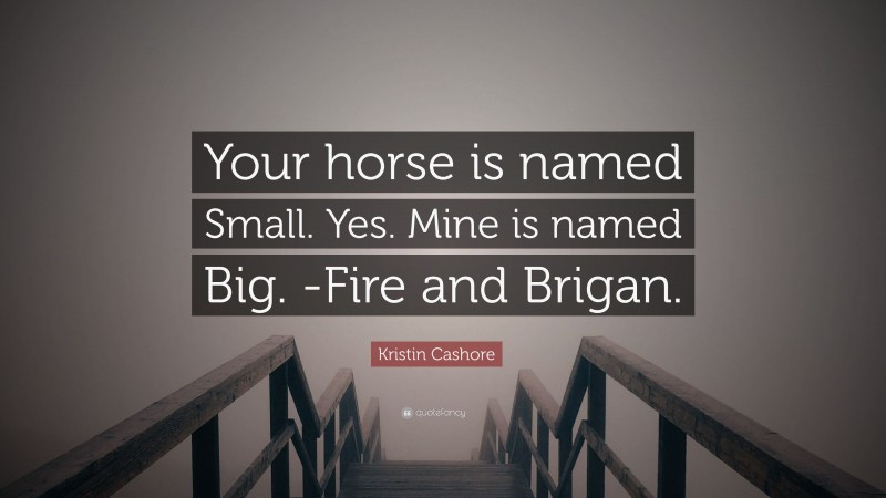 Kristin Cashore Quote: “Your horse is named Small. Yes. Mine is named Big. -Fire and Brigan.”