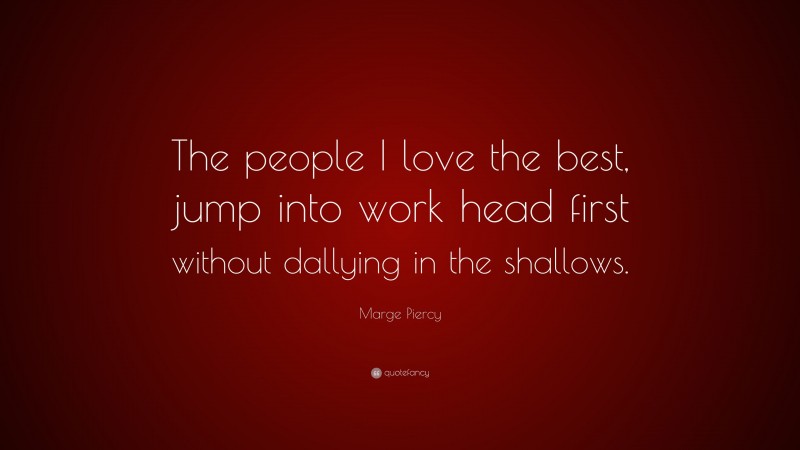 Marge Piercy Quote: “The people I love the best, jump into work head first without dallying in the shallows.”