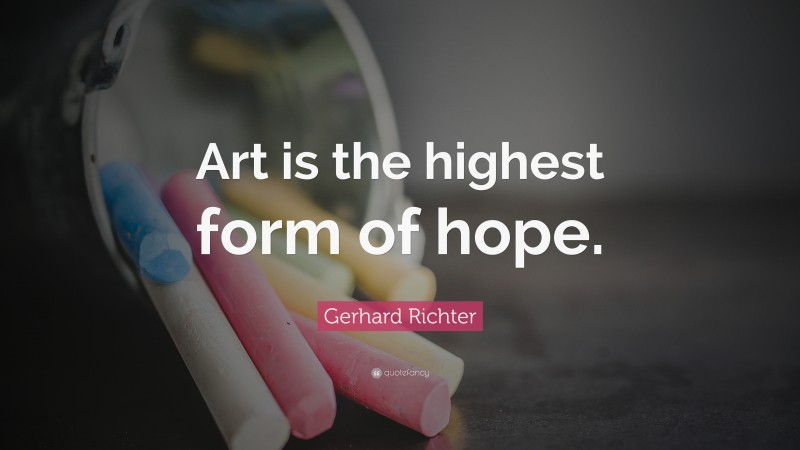 Gerhard Richter Quote: “Art is the highest form of hope.”