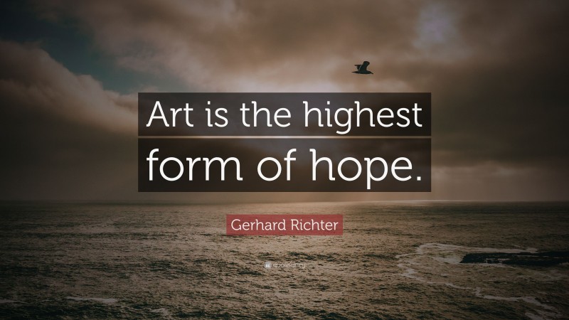 Gerhard Richter Quote: “Art is the highest form of hope.”