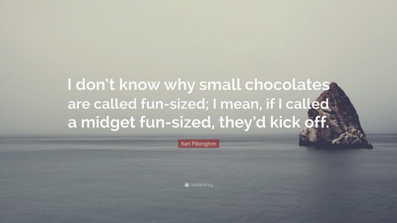 Karl Pilkington Quote: “I don’t know why small chocolates are called fun-sized; I mean, if I called a midget fun-sized, they’d kick off.”