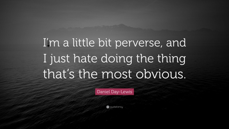 Daniel Day-Lewis Quote: “I’m a little bit perverse, and I just hate doing the thing that’s the most obvious.”
