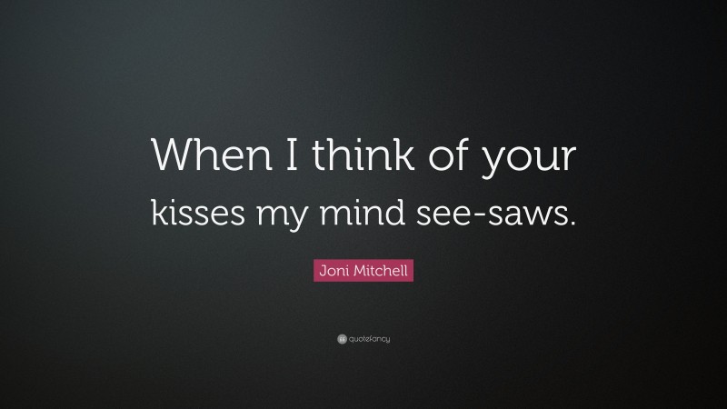 Joni Mitchell Quote: “When I think of your kisses my mind see-saws.”