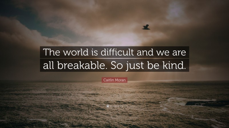 Caitlin Moran Quote: “The world is difficult and we are all breakable. So just be kind.”