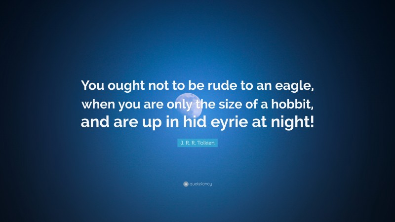 J. R. R. Tolkien Quote: “You ought not to be rude to an eagle, when you are only the size of a hobbit, and are up in hid eyrie at night!”