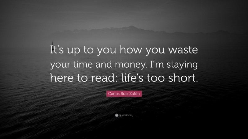 Carlos Ruiz Zafón Quote: “It’s up to you how you waste your time and money. I’m staying here to read: life’s too short.”