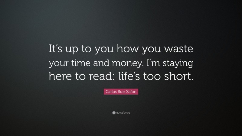 Carlos Ruiz Zafón Quote: “It’s up to you how you waste your time and money. I’m staying here to read: life’s too short.”