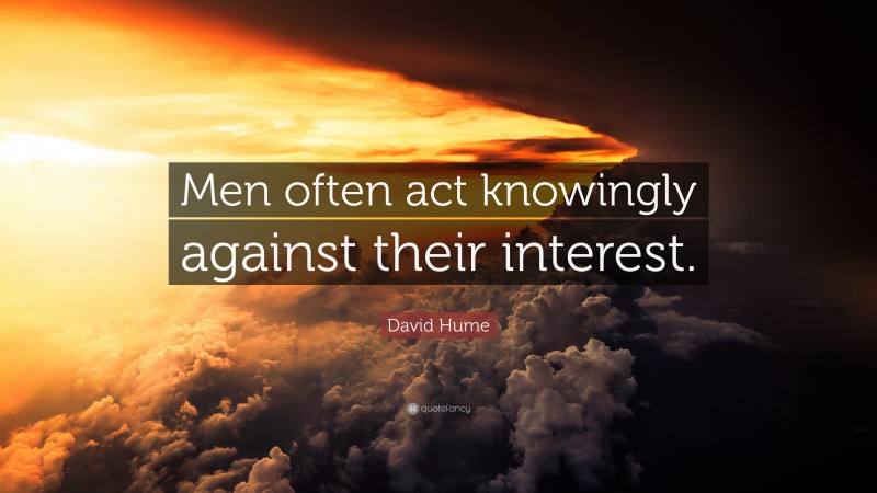 David Hume Quote: “Men often act knowingly against their interest.”