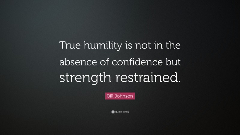 Bill Johnson Quote: “True humility is not in the absence of confidence but strength restrained.”