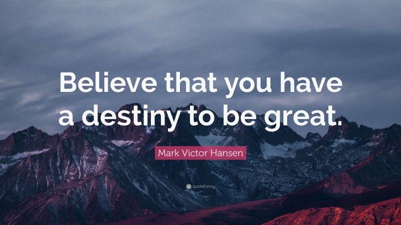Mark Victor Hansen Quote: “Believe that you have a destiny to be great.”