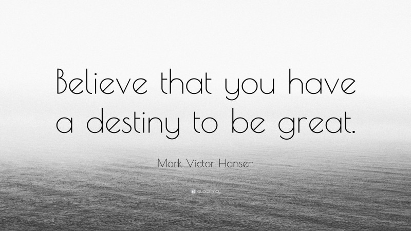 Mark Victor Hansen Quote: “Believe that you have a destiny to be great.”