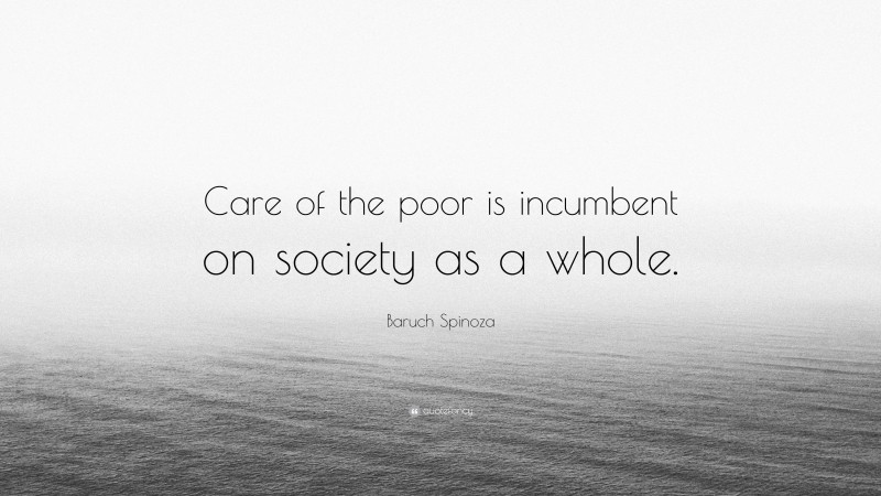 Baruch Spinoza Quote: “Care of the poor is incumbent on society as a whole.”