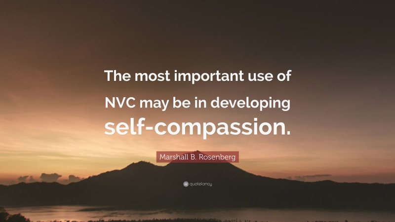 Marshall B. Rosenberg Quote: “The most important use of NVC may be in developing self-compassion.”