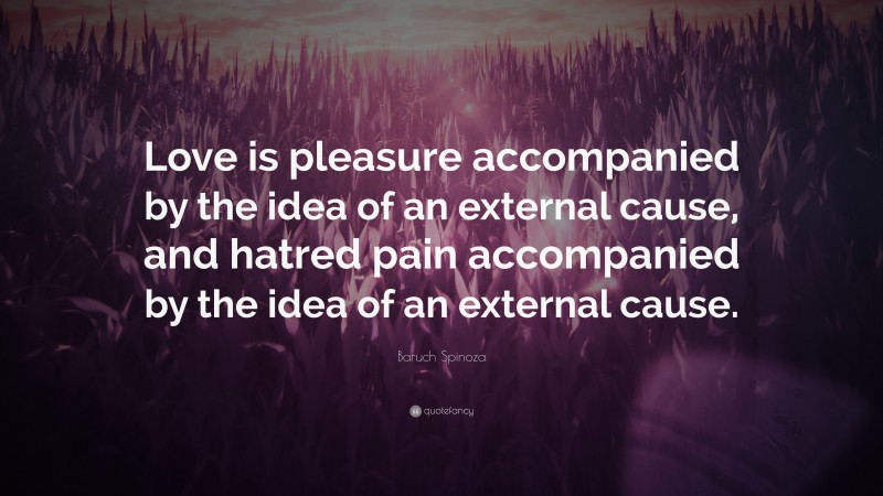 Baruch Spinoza Quote: “Love is pleasure accompanied by the idea of an external cause, and hatred pain accompanied by the idea of an external cause.”